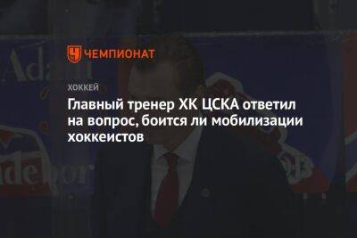 Главный тренер ХК ЦСКА ответил на вопрос, боится ли мобилизации хоккеистов