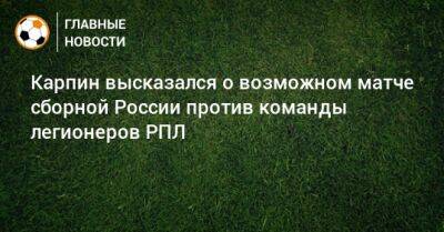 Карпин высказался о возможном матче сборной России против команды легионеров РПЛ