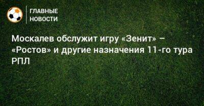 Москалев обслужит игру «Зенит» – «Ростов» и другие назначения 11-го тура РПЛ