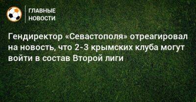 Гендиректор «Севастополя» отреагировал на новость, что 2-3 крымских клуба могут войти в состав Второй лиги