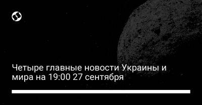 Четыре главные новости Украины и мира на 19:00 27 сентября