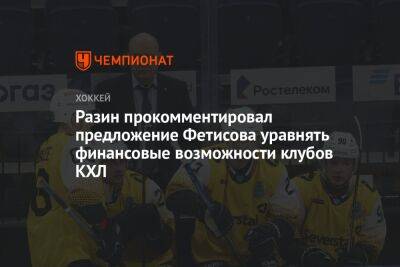 Разин прокомментировал предложение Фетисова уравнять финансовые возможности клубов КХЛ