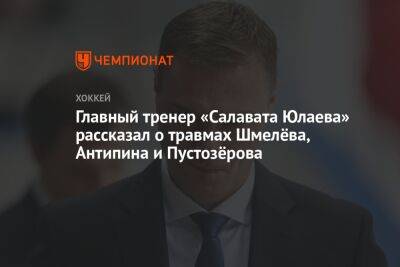 Главный тренер «Салавата Юлаева» рассказал о травмах Шмелёва, Антипина и Пустозёрова