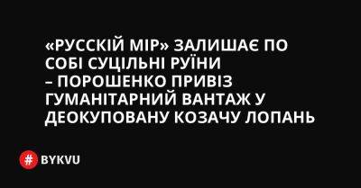 «Русскій мір» залишає по собі суцільні руїни – Порошенко привіз гуманітарний вантаж у деокуповану Козачу Лопань