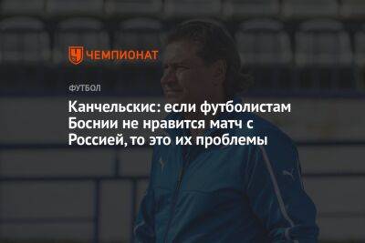 Канчельскис: если футболистам Боснии не нравится матч с Россией, то это их проблемы