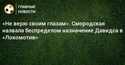 «Не верю своим глазам». Смородская назвала беспределом назначение Давидса в «Локомотив»