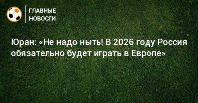 Юран: «Не надо ныть! В 2026 году Россия обязательно будет играть в Европе»