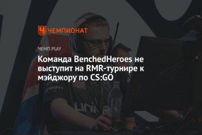 Команда BenchedHeroes не выступит на RMR-турнире к мэйджору по CS:GO
