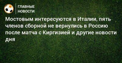 Мостовым интересуются в Италии, пять членов сборной не вернулись в Россию после матча с Киргизией и другие новости дня