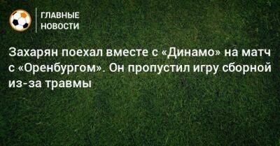 Захарян поехал вместе с «Динамо» на матч с «Оренбургом». Он пропустил игру сборной из-за травмы