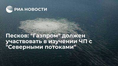 Песков: "Газпром" должен участвовать в расследовании ситуации с "Северными потоками"