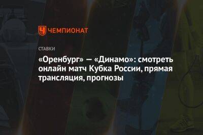 «Оренбург» — «Динамо»: смотреть онлайн матч Кубка России, прямая трансляция, прогнозы