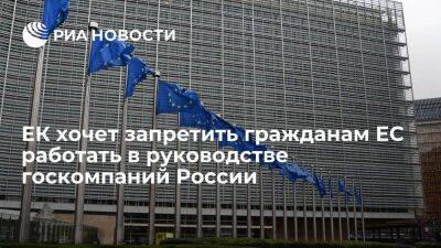 Еврокомиссия предложила запретить гражданам ЕС работать в руководстве госкомпаний России