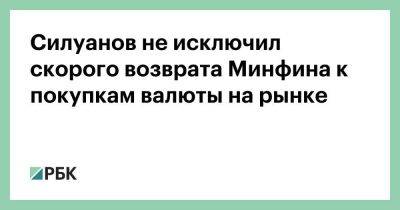 Силуанов не исключил скорого возврата Минфина к покупкам валюты на рынке