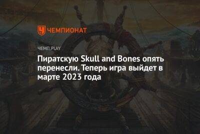 Пиратскую Skull and Bones опять перенесли. Теперь игра выйдет в марте 2023 года