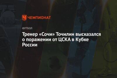 Тренер «Сочи» Точилин высказался о поражении от ЦСКА в Кубке России