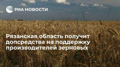 Рязанская область получит допсредства на поддержку производителей зерновых культур