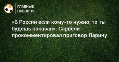 «В России если кому-то нужно, то ты будешь наказан». Сарвели прокомментировал приговор Ларину