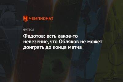 Федотов: есть какое-то невезение, что Обляков не может доиграть до конца матча