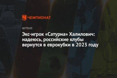 Экс-игрок «Сатурна» Халилович: надеюсь, российские клубы вернутся в еврокубки в 2023 году