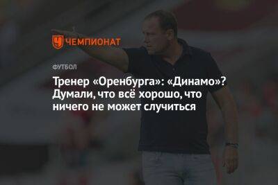 Тренер «Оренбурга»: «Динамо»? Думали, что всё хорошо, что ничего не может случиться