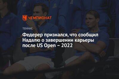 Федерер признался, что сообщил Надалю о завершении карьеры после US Open – 2022