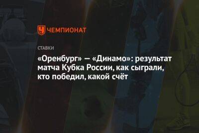 «Оренбург» — «Динамо»: результат матча Кубка России, как сыграли, кто победил, какой счёт