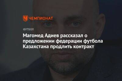 Магомед Адиев рассказал о предложении федерации футбола Казахстана продлить контракт