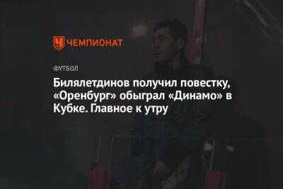 Билялетдинов получил повестку, «Оренбург» обыграл «Динамо» в Кубке. Главное к утру