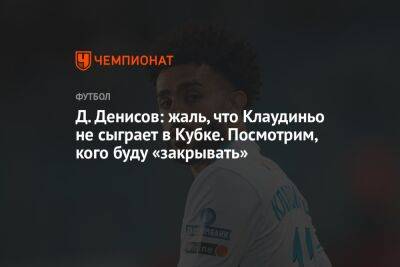 Д. Денисов: жаль, что Клаудиньо не сыграет в Кубке. Посмотрим, кого буду «закрывать»