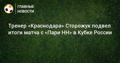 Тренер «Краснодара» Сторожук подвел итоги матча с «Пари НН» в Кубке России