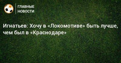Игнатьев: Хочу в «Локомотиве» быть лучше, чем был в «Краснодаре»