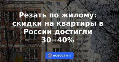 Александр Иванов - Резать по жилому: скидки на квартиры в России достигли 30−40% - smartmoney.one - Москва - Россия