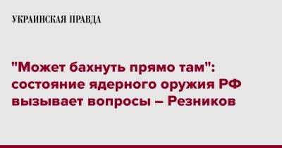 "Может бахнуть прямо там": состояние ядерного оружия РФ вызывает вопросы – Резников