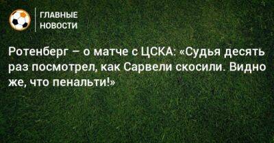 Ротенберг – о матче с ЦСКА: «Судья десять раз посмотрел, как Сарвели скосили. Видно же, что пенальти!»