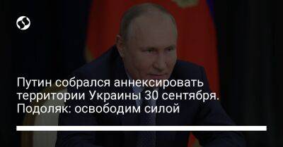 Путин собрался аннексировать территории Украины 30 сентября. Подоляк: освободим силой