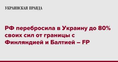 РФ перебросила в Украину до 80% своих сил от границы с Финляндией и Балтией – FP