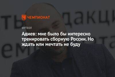 Адиев: мне было бы интересно тренировать сборную России. Но ждать или мечтать не буду