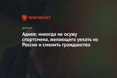 Адиев: никогда не осужу спортсмена, желающего уехать из России и сменить гражданство