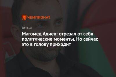 Магомед Адиев: отрезал от себя политические моменты. Но сейчас это в голову приходит