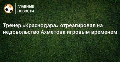 Тренер «Краснодара» отреагировал на недовольство Ахметова игровым временем