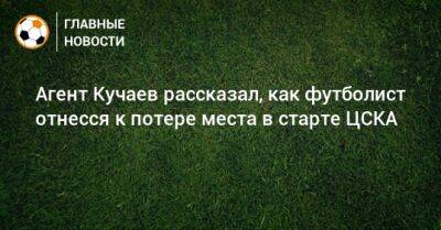 Агент Кучаев рассказал, как футболист отнесся к потере места в старте ЦСКА