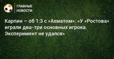 Карпин – об 1:3 с «Ахматом»: «У «Ростова» играли два-три основных игрока. Эксперимент не удался»