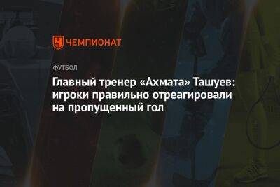 Главный тренер «Ахмата» Ташуев: игроки правильно отреагировали на пропущенный гол