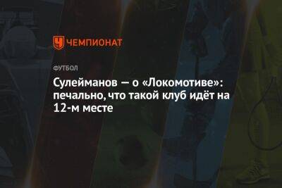 Сулейманов — о «Локомотиве»: печально, что такой клуб идёт на 12-м месте