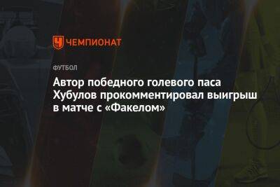 Автор победного голевого паса Хубулов прокомментировал выигрыш в матче с «Факелом»