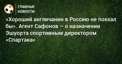 «Хороший англичанин в Россию не поехал бы». Агент Сафонов – о назначении Эшуорта спортивным директором «Спартака»