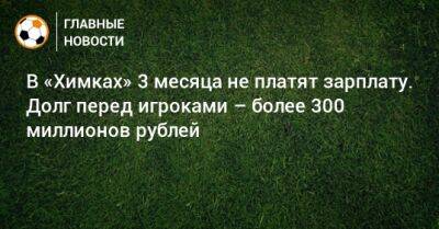 В «Химках» 3 месяца не платят зарплату. Долг перед игроками – более 300 миллионов рублей