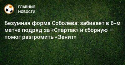 Безумная форма Соболева: забивает в 6-м матче подряд за «Спартак» и сборную – помог разгромить «Зенит»