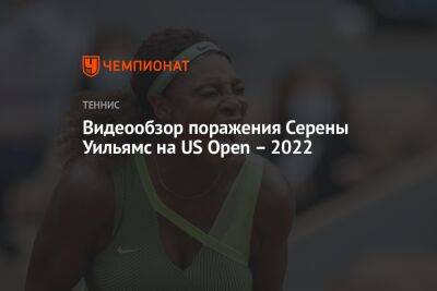 Видеообзор поражения Серены Уильямс на US Open – 2022